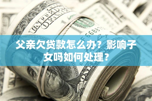 北京父亲欠贷款怎么办？影响子女吗如何处理？