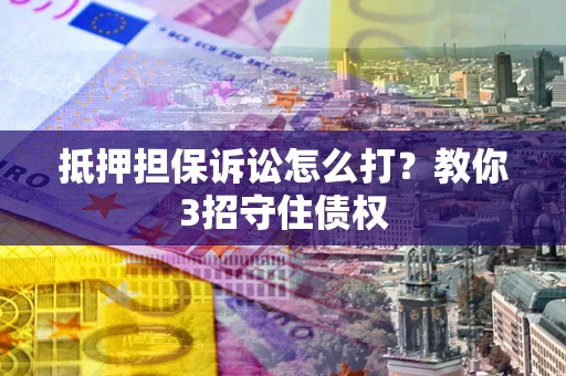 北京抵押担保诉讼怎么打？教你3招守住债权