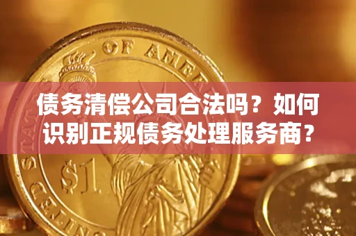 北京债务清偿公司合法吗？如何识别正规债务处理服务商？