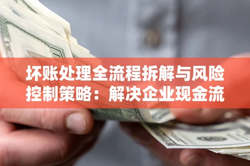 北京坏账处理全流程拆解与风险控制策略：解决企业现金流顽疾的实战指南