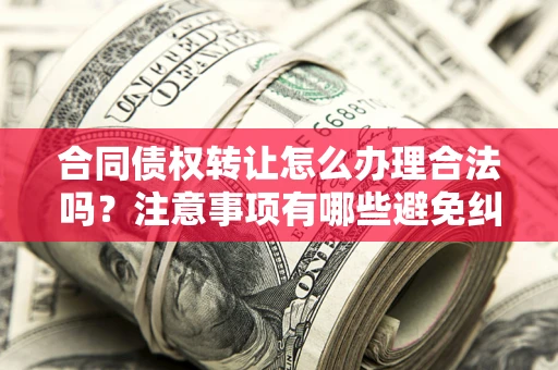 北京合同债权转让怎么办理合法吗？注意事项有哪些避免纠纷？