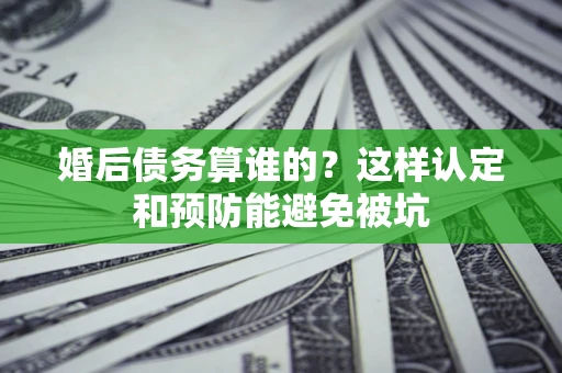 北京婚后债务算谁的？这样认定和预防能避免被坑