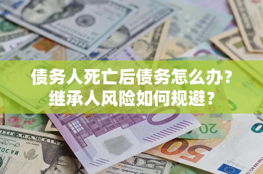 北京债务人死亡后债务怎么办？继承人风险如何规避？