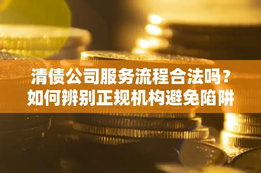 北京清债公司服务流程合法吗？如何辨别正规机构避免陷阱？