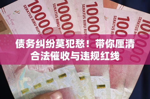 北京债务纠纷莫犯愁！带你厘清合法催收与违规红线