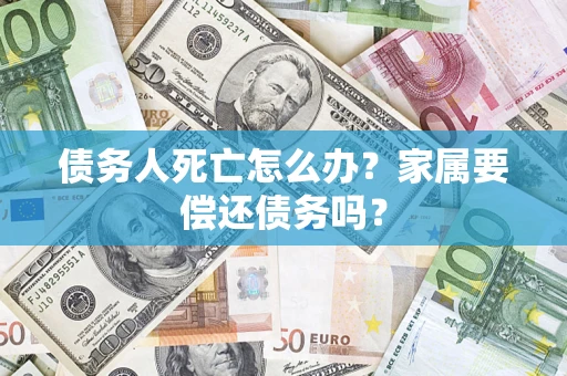 北京债务人死亡怎么办？家属要偿还债务吗？