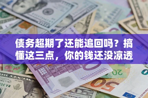 北京债务超期了还能追回吗？搞懂这三点，你的钱还没凉透