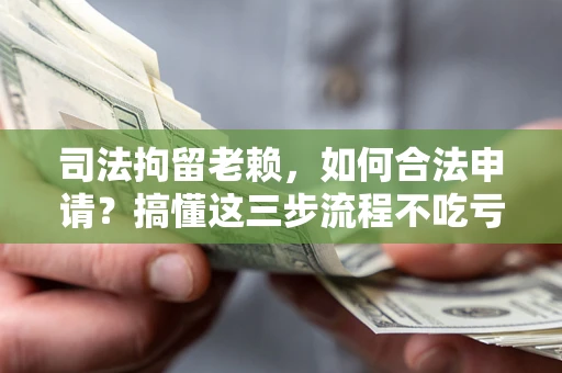 北京司法拘留老赖，如何合法申请？搞懂这三步流程不吃亏！