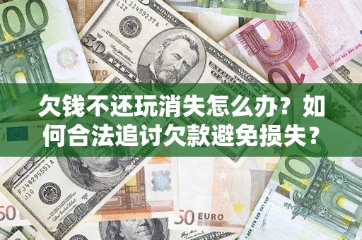北京欠钱不还玩消失怎么办?如何合法追讨欠款避免损失? 北京欠钱不还玩消失怎么办?如何合法追讨欠款避免损失?