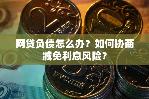 北京网贷负债怎么办？如何协商减免利息风险？