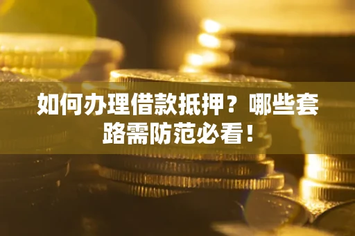 北京如何办理借款抵押？哪些套路需防范必看！