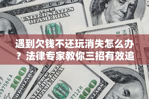 北京遇到欠钱不还玩消失怎么办？法律专家教你三招有效追债！