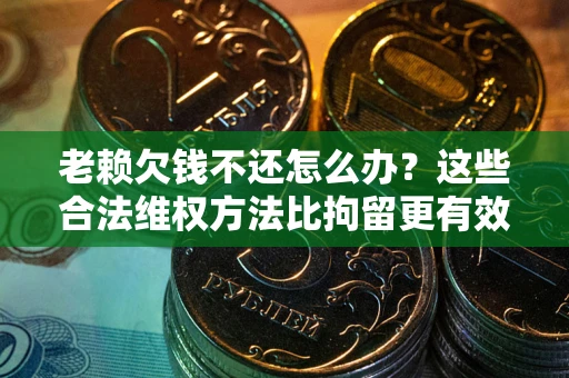 北京老赖欠钱不还怎么办？这些合法维权方法比拘留更有效