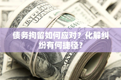 北京债务拘留如何应对？化解纠纷有何捷径？