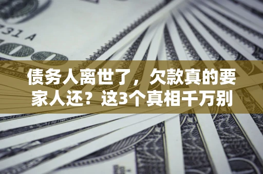北京债务人离世了，欠款真的要家人还？这3个真相千万别弄错