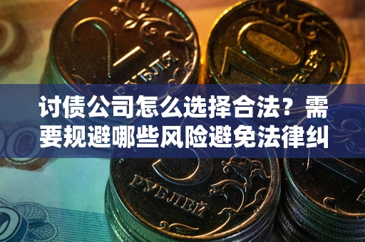 北京讨债公司怎么选择合法?需要规避哪些风险避免法律纠纷? 北京讨债公司怎么选择合法?需要规避哪些风险避免法律纠纷?