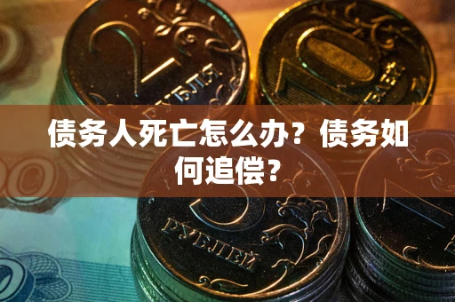 北京债务人死亡怎么办？债务如何追偿？