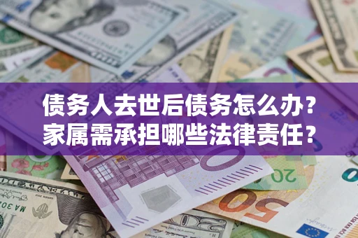 北京债务人去世后债务怎么办？家属需承担哪些法律责任？
