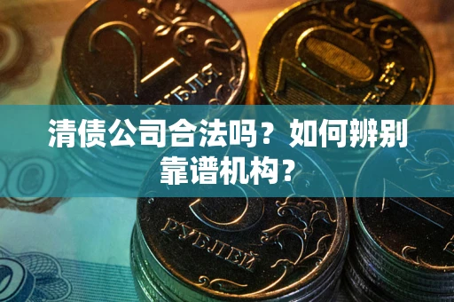 北京清债公司合法吗?如何辨别靠谱机构? 北京清债公司合法吗?如何辨别靠谱机构?
