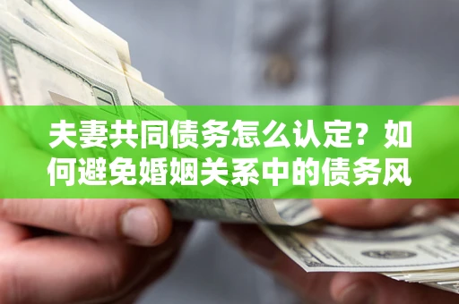 北京夫妻共同债务怎么认定？如何避免婚姻关系中的债务风险？