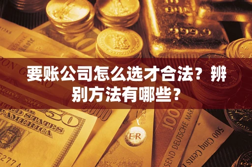 北京要账公司怎么选才合法？辨别方法有哪些？