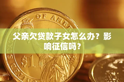 北京父亲欠贷款子女怎么办？影响征信吗？