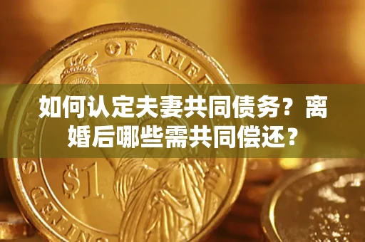 北京如何认定夫妻共同债务？离婚后哪些需共同偿还？