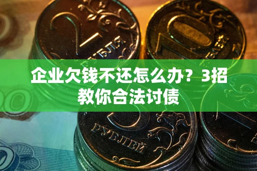 北京企业欠钱不还怎么办？3招教你合法讨债