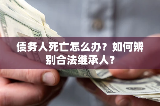 北京债务人死亡怎么办？如何辨别合法继承人？