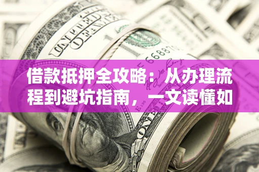 北京借款抵押全攻略：从办理流程到避坑指南，一文读懂如何安全融资