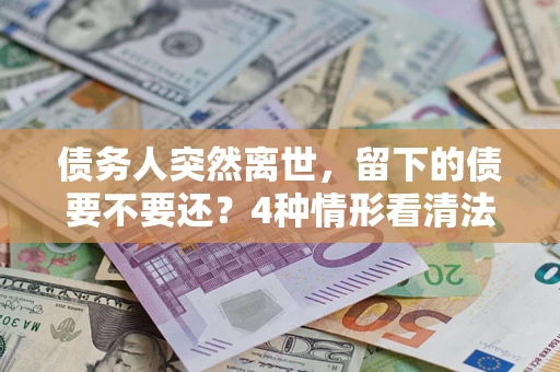 北京债务人突然离世，留下的债要不要还？4种情形看清法律判决