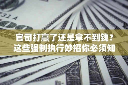 北京官司打赢了还是拿不到钱？这些强制执行妙招你必须知道