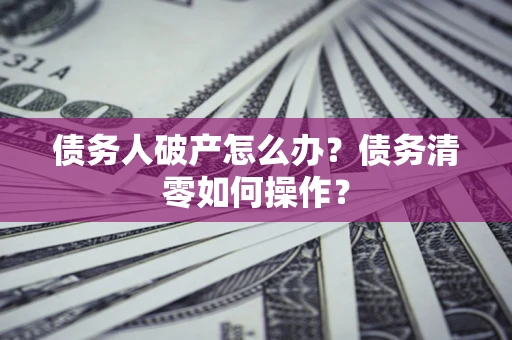北京债务人破产怎么办？债务清零如何操作？