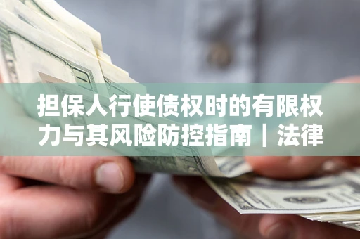 北京担保人行使债权时的有限权力与其风险防控指南｜法律实务解析