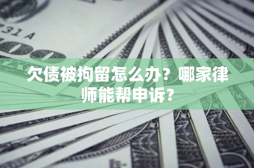 北京欠债被拘留怎么办？哪家律师能帮申诉？