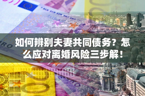 北京如何辨别夫妻共同债务？怎么应对离婚风险三步解！