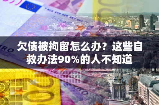 北京欠债被拘留怎么办？这些自救办法90%的人不知道