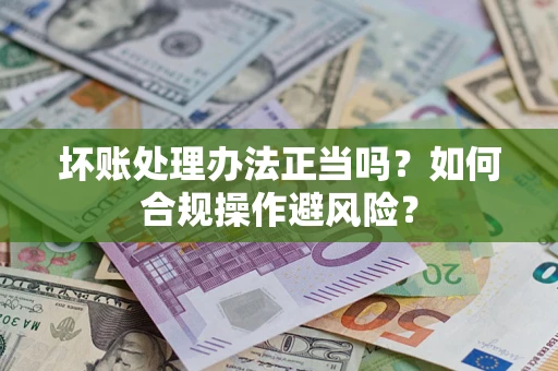 北京坏账处理办法正当吗？如何合规操作避风险？