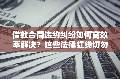 北京借款合同违约纠纷如何高效率解决？这些法律红线切勿触碰
