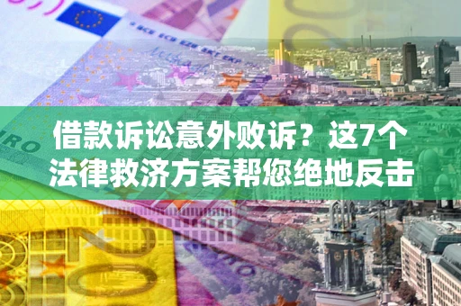 北京借款诉讼意外败诉？这7个法律救济方案帮您绝地反击！
