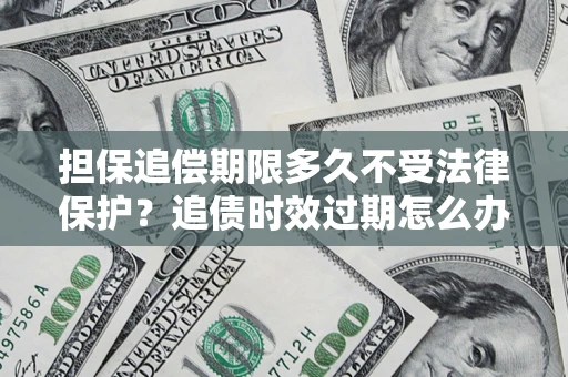 北京担保追偿期限多久不受法律保护？追债时效过期怎么办？