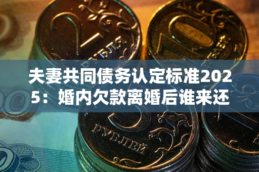 北京夫妻共同债务认定标准2025:婚内欠款离婚后谁来还? 北京夫妻共同债务认定标准2025:婚内欠款离婚后谁来还?