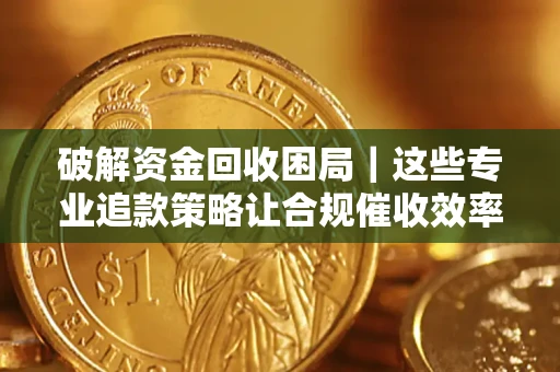 北京破解资金回收困局｜这些专业追款策略让合规催收效率翻倍