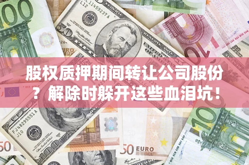 北京股权质押期间转让公司股份？解除时躲开这些血泪坑！