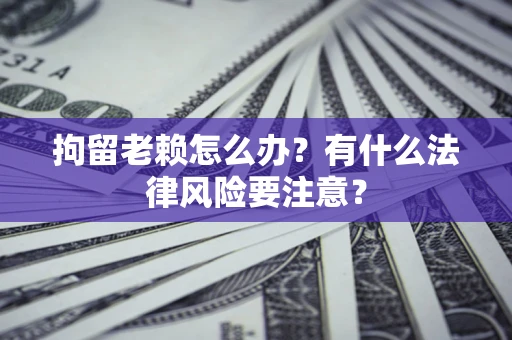 北京拘留老赖怎么办？有什么法律风险要注意？