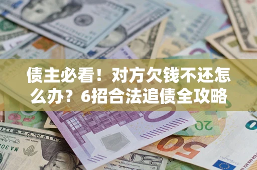 北京债主必看！对方欠钱不还怎么办？6招合法追债全攻略