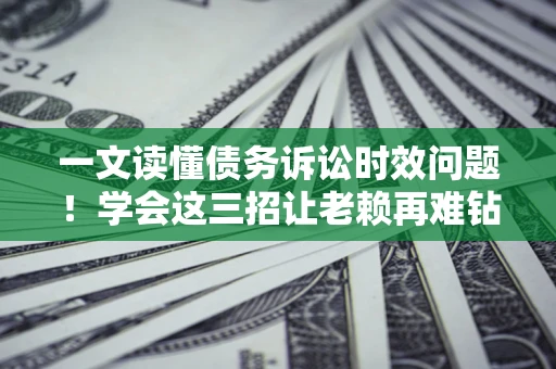 北京一文读懂债务诉讼时效问题！学会这三招让老赖再难钻空子