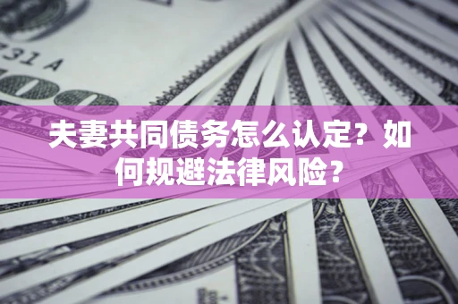 北京夫妻共同债务怎么认定？如何规避法律风险？