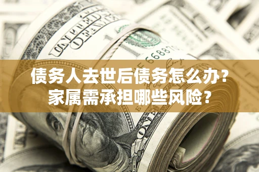 北京债务人去世后债务怎么办？家属需承担哪些风险？