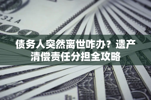 北京债务人突然离世咋办？遗产清偿责任分担全攻略